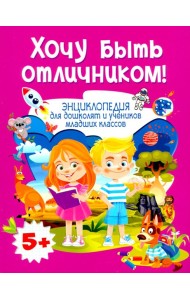 Хочу быть отличником! Энциклопедия для дошколят и учеников младших классов