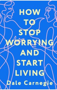 How to Stop Worrying and Start Living = Как перестать беспокоиться и начать жить