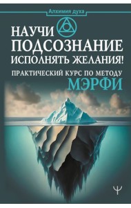 Научи подсознание исполнять желания! Практический курс по методу Мэрфи