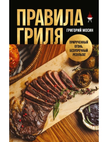 Правила гриля. Прирученный огонь, безупречный результат