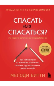 Спасать или спасаться? 2-е издание, дополненное и переработанное. Как избавитьcя от желания постоянно опекать других и начать думать о себе