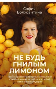 Не будь гнилым лимоном. Тренинг развития здоровых отношений в личной жизни, на работе и в любой непонятной ситуации