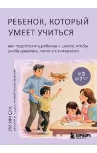 Ребенок, который умеет учиться. Как подготовить ребенка к школе, чтобы учеба давалась легко и с интересом
