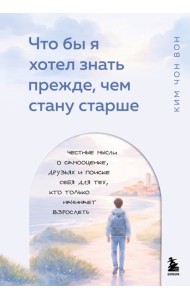 Что бы я хотел знать прежде, чем стану старше. Честные мысли о самооценке, друзьях и поиске себя для тех, кто только начинает взрослеть