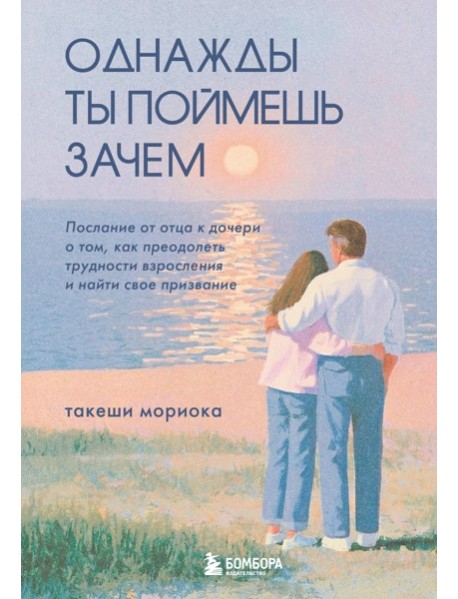 Однажды ты поймешь зачем. Послание от отца к дочери о том, как преодолеть трудности взросления и найти свое призвание